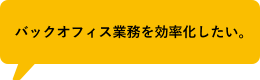 バックオフィス業務を効率化したい。