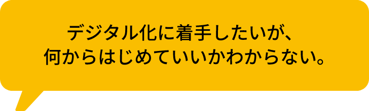 デジタル化に着手したいが、何からはじめていいかわからない。