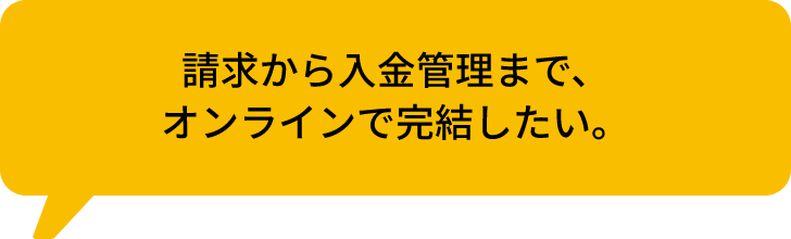 請求から入金管理まで、オンラインで完結したい。
