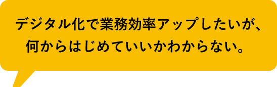 デジタル化に着手したいが、何からはじめていいかわからない。