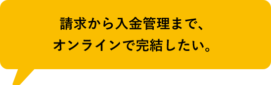 請求から入金管理まで、オンラインで完結したい。