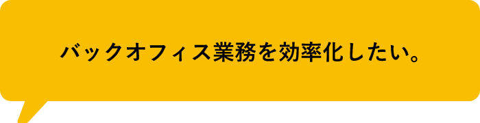 バックオフィス業務を効率化したい。