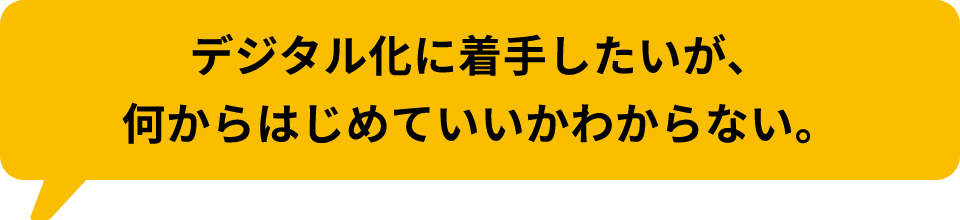 デジタル化に着手したいが、何からはじめていいかわからない。