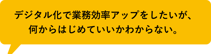 デジタル化に着手したいが、何からはじめていいかわからない。