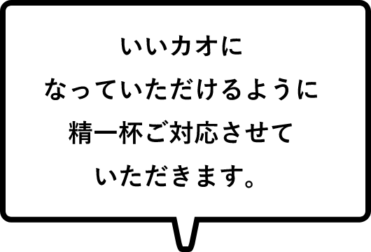 いいカオになっていただけるように精一杯ご対応させていただきます。